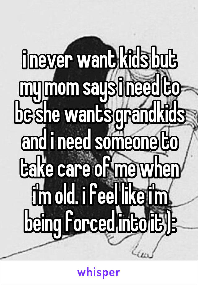 i never want kids but my mom says i need to bc she wants grandkids and i need someone to take care of me when i'm old. i feel like i'm being forced into it ):