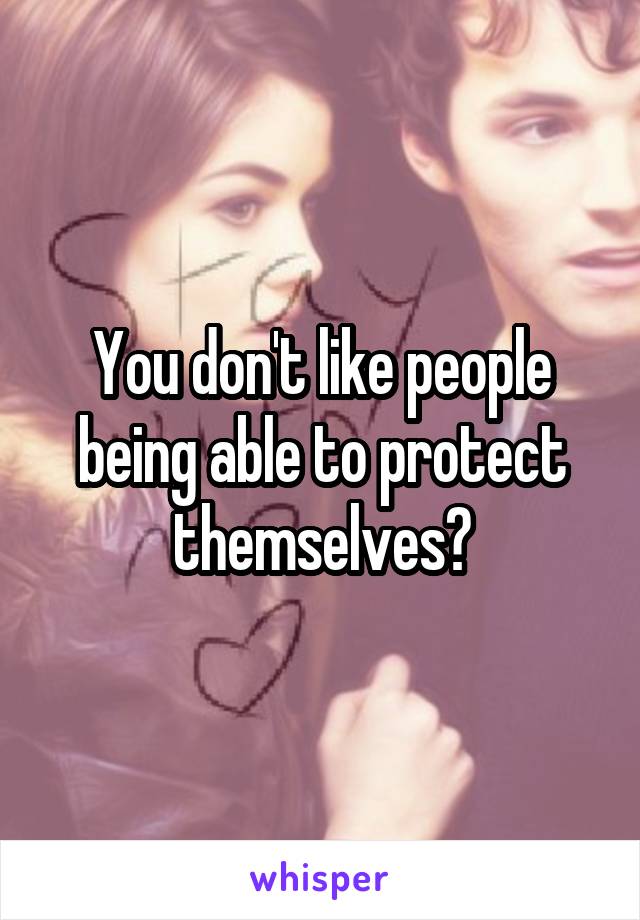 You don't like people being able to protect themselves?