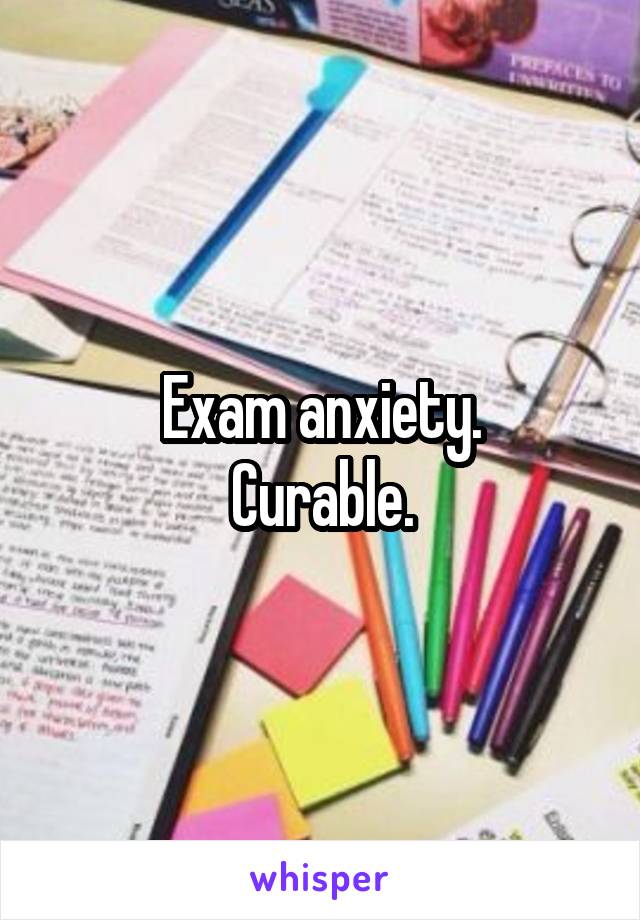 Exam anxiety.
Curable.