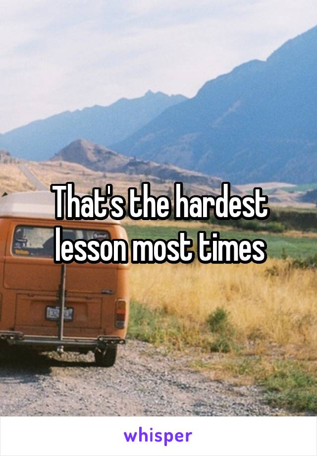 That's the hardest lesson most times