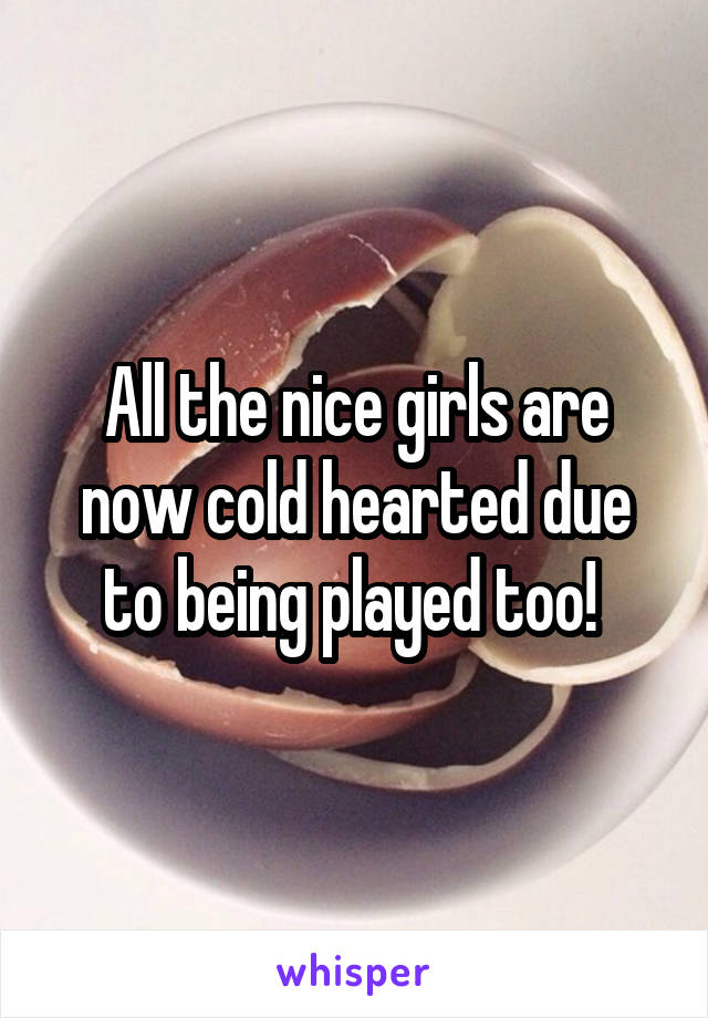 All the nice girls are now cold hearted due to being played too! 