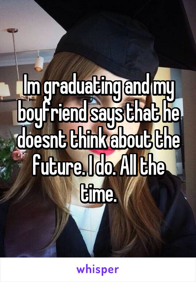 Im graduating and my boyfriend says that he doesnt think about the future. I do. All the time.