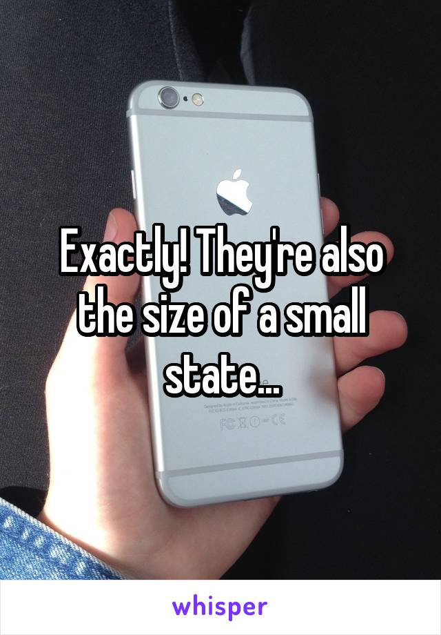 Exactly! They're also the size of a small state...