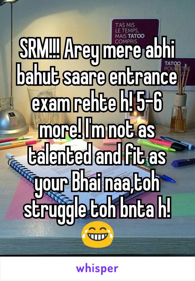 SRM!!! Arey mere abhi bahut saare entrance exam rehte h! 5-6 more! I'm not as talented and fit as your Bhai naa,toh struggle toh bnta h!😂