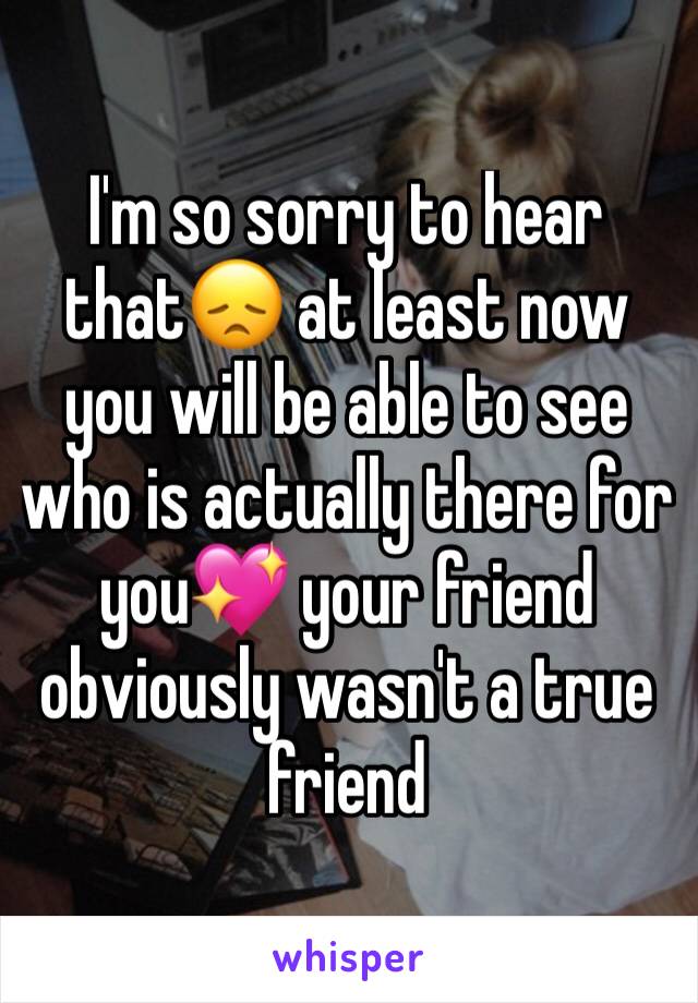 I'm so sorry to hear that😞 at least now you will be able to see who is actually there for you💖 your friend obviously wasn't a true friend 