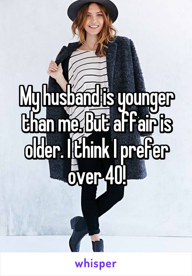 My husband is younger than me. But affair is older. I think I prefer over 40!