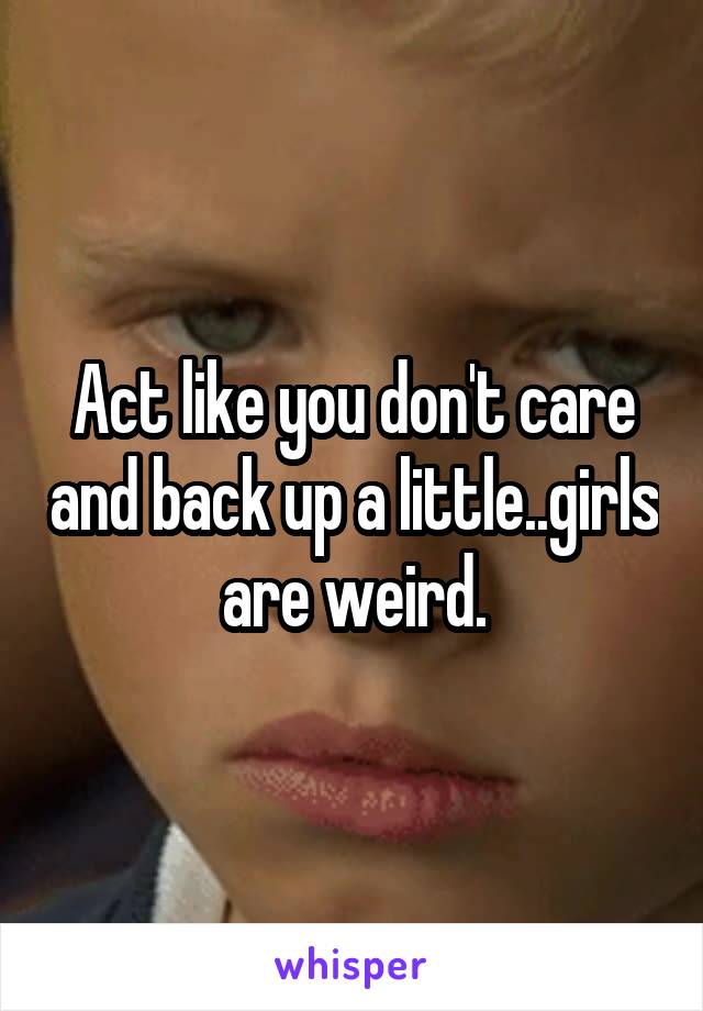 Act like you don't care and back up a little..girls are weird.