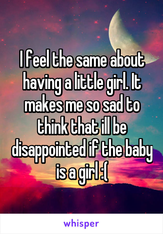 I feel the same about having a little girl. It makes me so sad to think that ill be disappointed if the baby is a girl :(