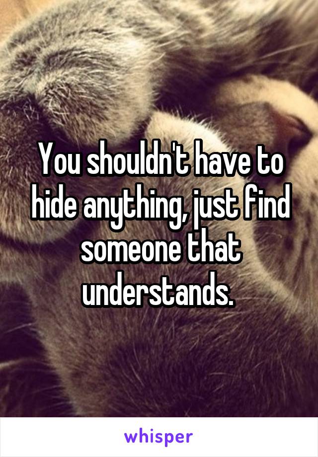 You shouldn't have to hide anything, just find someone that understands. 
