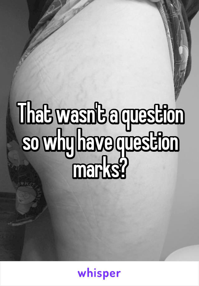 That wasn't a question so why have question marks?