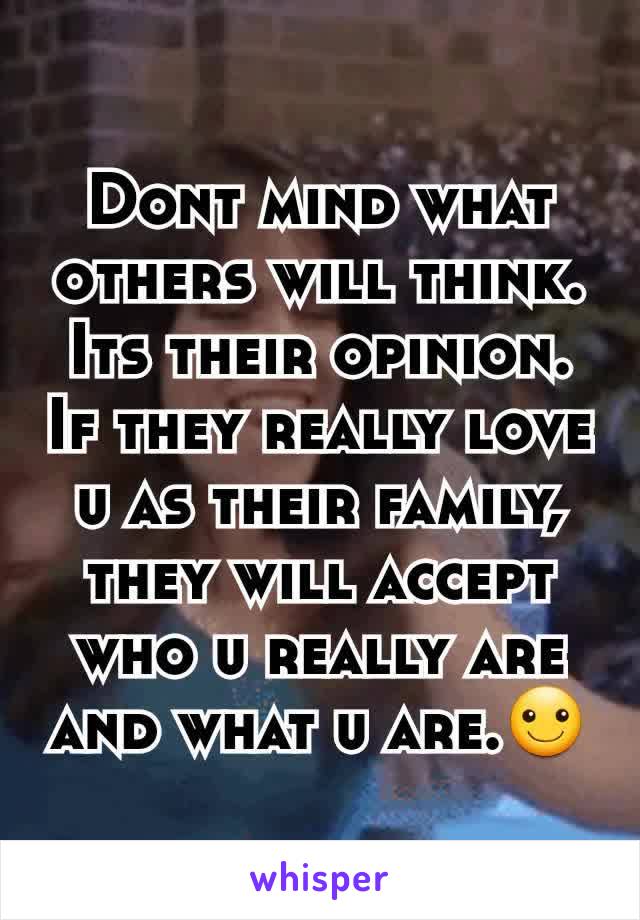 Dont mind what others will think. Its their opinion. If they really love u as their family, they will accept who u really are and what u are.☺