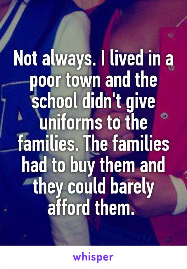 Not always. I lived in a poor town and the school didn't give uniforms to the families. The families had to buy them and they could barely afford them. 