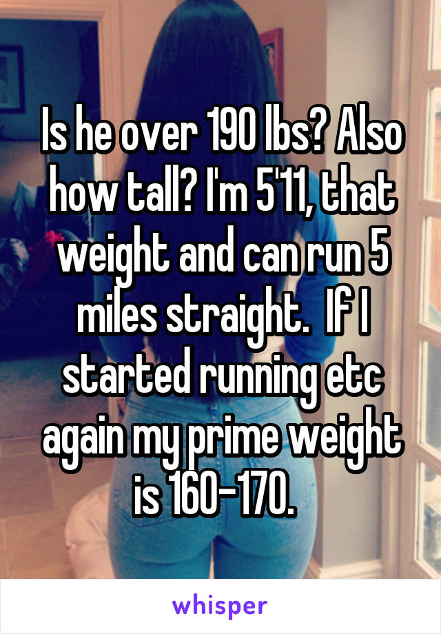 Is he over 190 lbs? Also how tall? I'm 5'11, that weight and can run 5 miles straight.  If I started running etc again my prime weight is 160-170.  