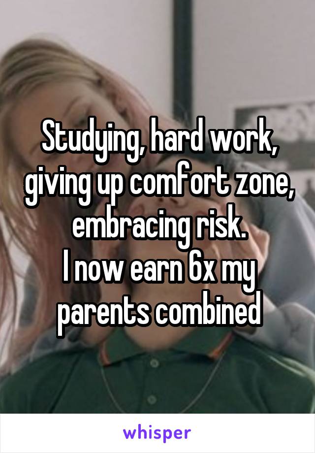 Studying, hard work, giving up comfort zone, embracing risk.
I now earn 6x my parents combined