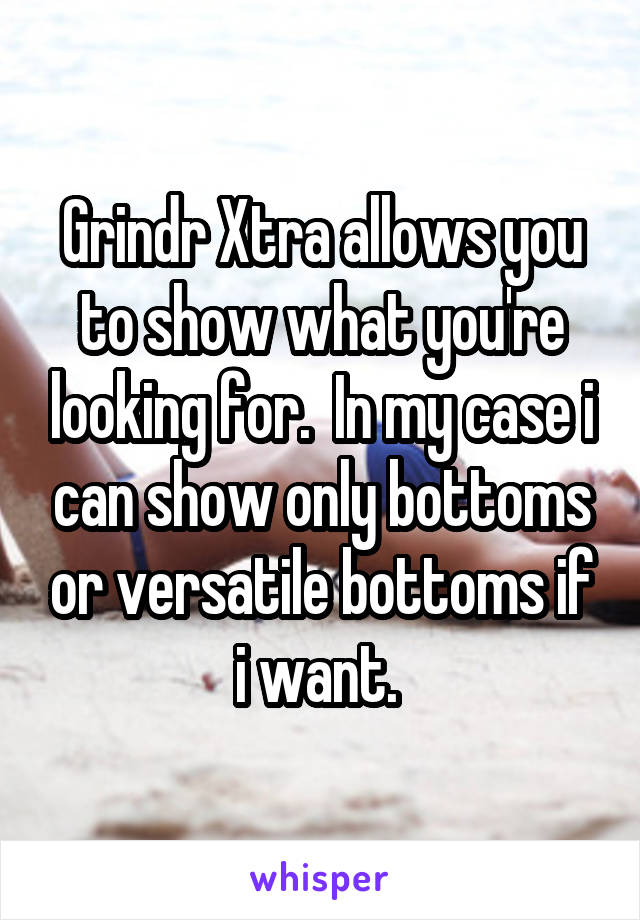 Grindr Xtra allows you to show what you're looking for.  In my case i can show only bottoms or versatile bottoms if i want. 