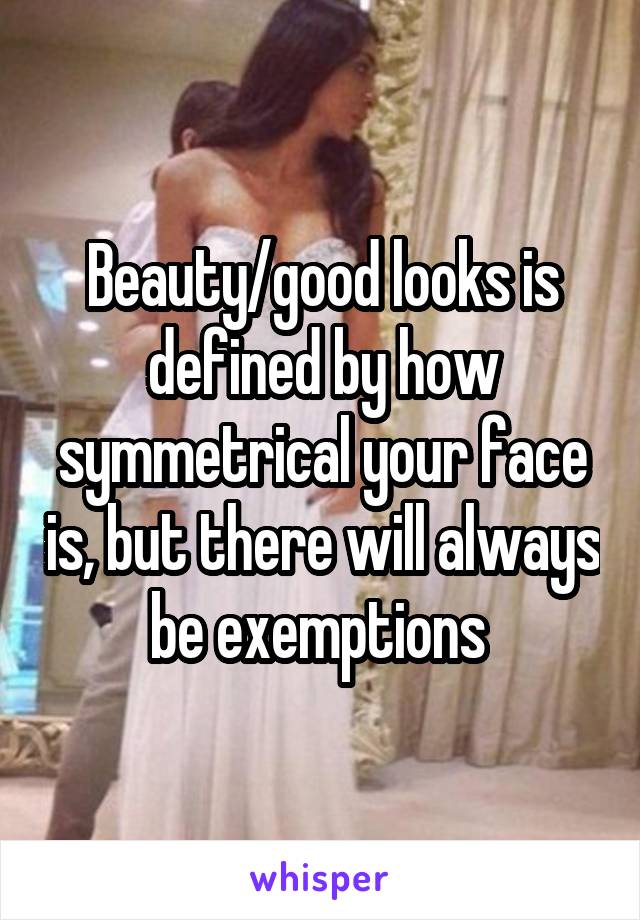 Beauty/good looks is defined by how symmetrical your face is, but there will always be exemptions 
