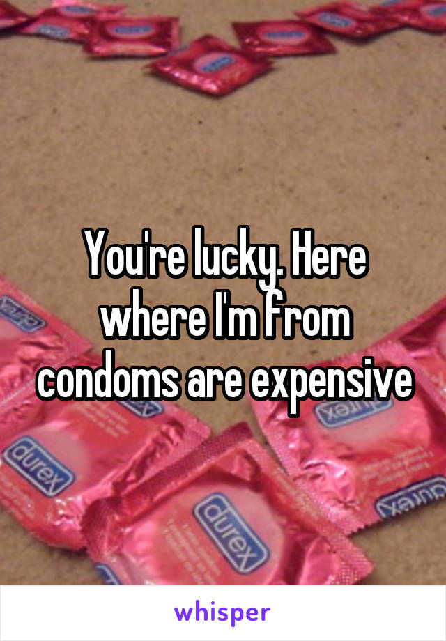 You're lucky. Here where I'm from condoms are expensive