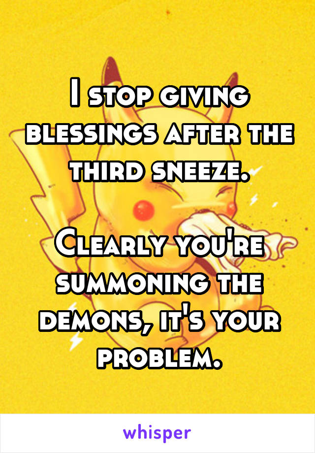 I stop giving blessings after the third sneeze.

Clearly you're summoning the demons, it's your problem.