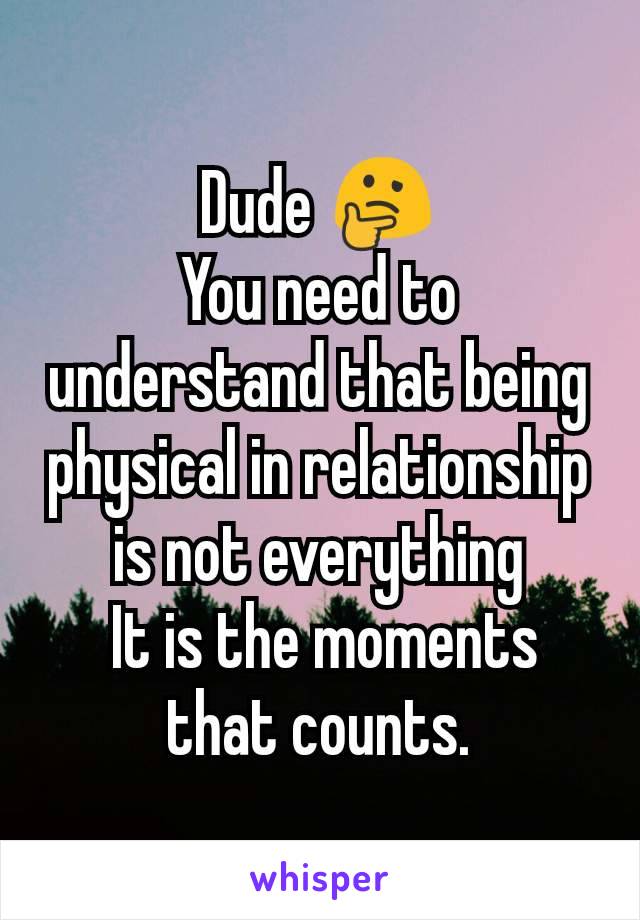 Dude 🤔
You need to understand that being physical in relationship is not everything
 It is the moments that counts.