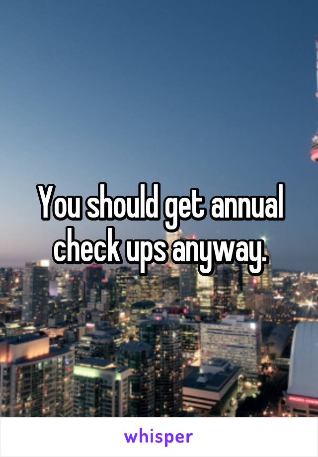 You should get annual check ups anyway.