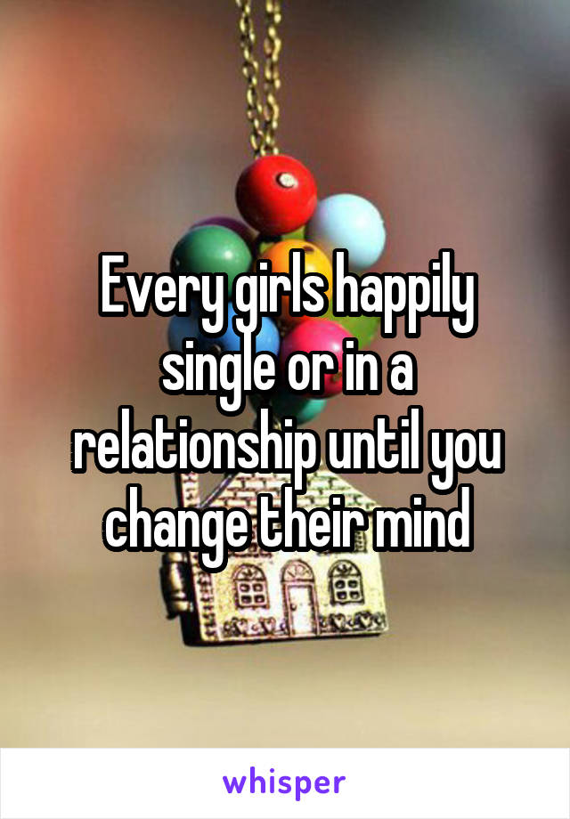 Every girls happily single or in a relationship until you change their mind