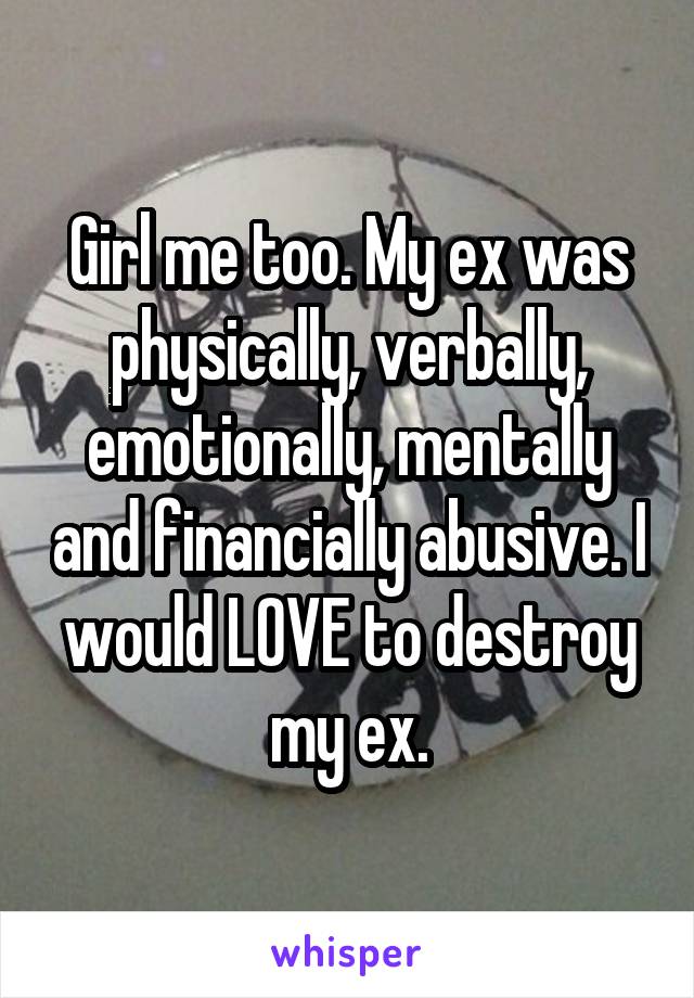Girl me too. My ex was physically, verbally, emotionally, mentally and financially abusive. I would LOVE to destroy my ex.