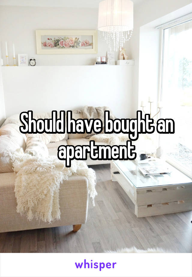 Should have bought an apartment