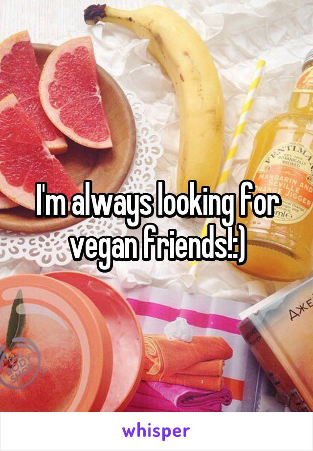 I'm always looking for vegan friends!:)