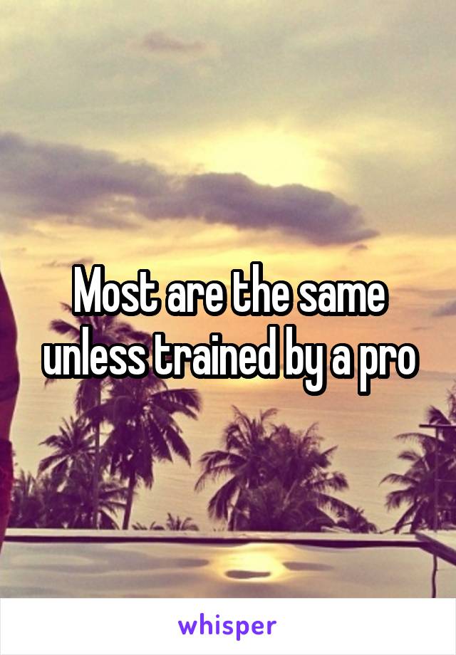 Most are the same unless trained by a pro