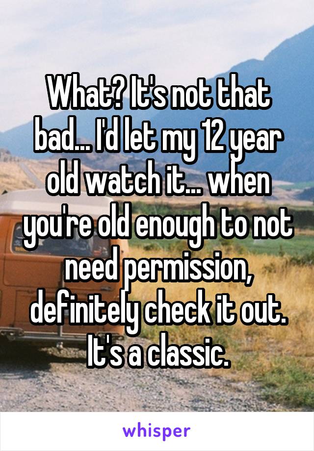 What? It's not that bad... I'd let my 12 year old watch it... when you're old enough to not need permission, definitely check it out. It's a classic.