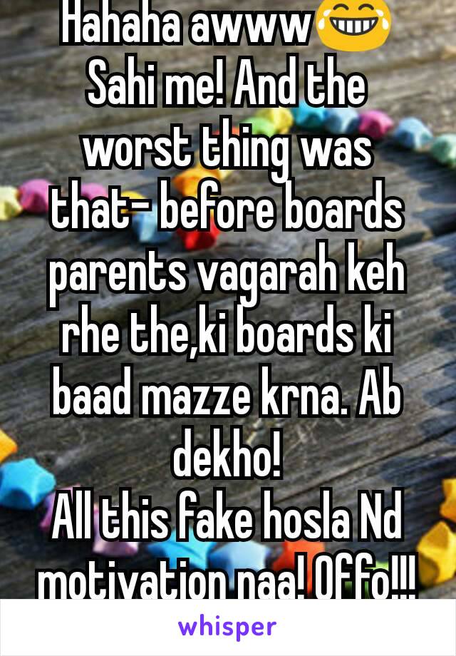 Hahaha awww😂 Sahi me! And the worst thing was that- before boards parents vagarah keh rhe the,ki boards ki baad mazze krna. Ab dekho!
All this fake hosla Nd motivation naa! Offo!!!😂