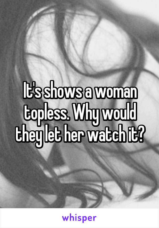 It's shows a woman topless. Why would they let her watch it?