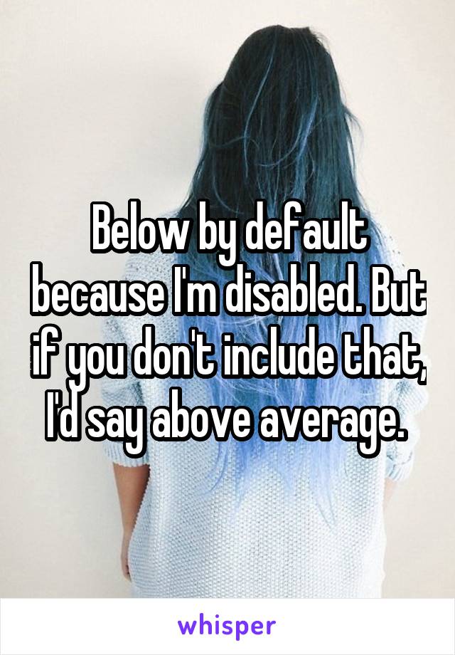 Below by default because I'm disabled. But if you don't include that, I'd say above average. 