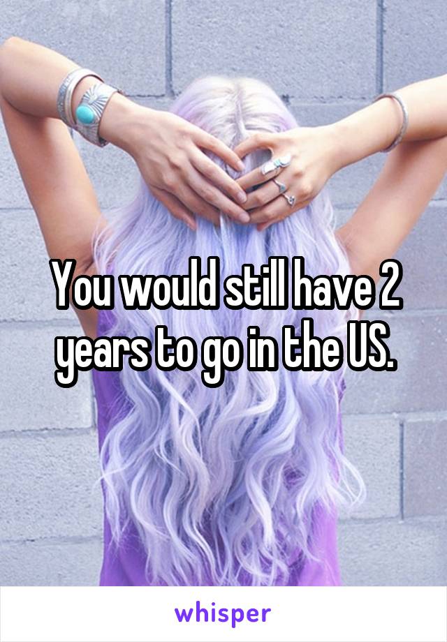 You would still have 2 years to go in the US.