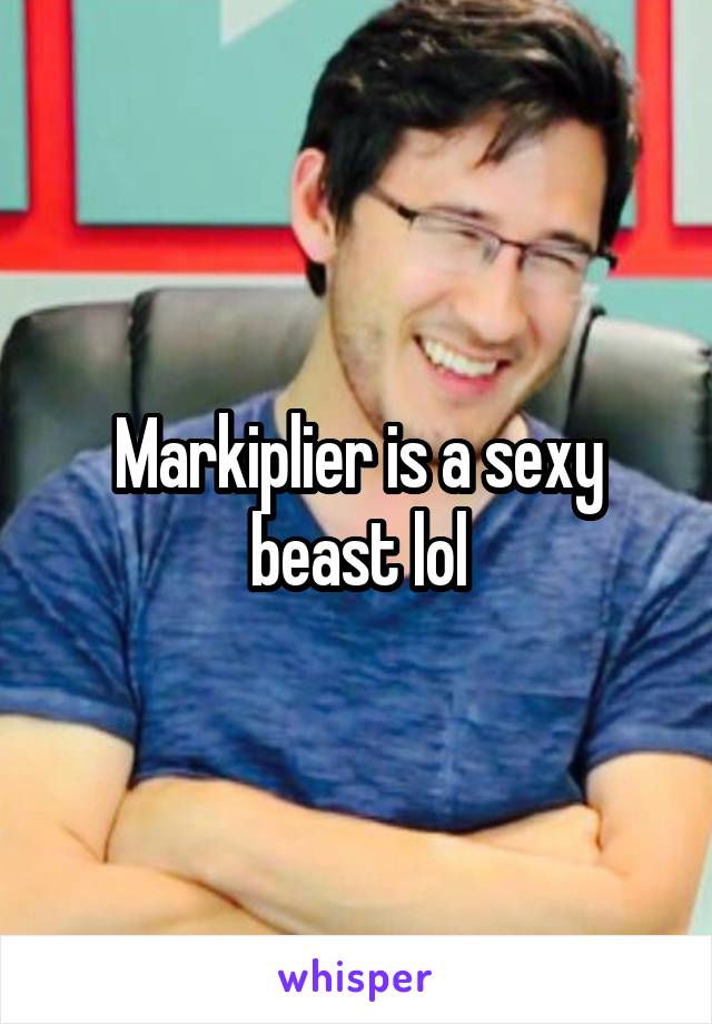 Markiplier is a sexy beast lol