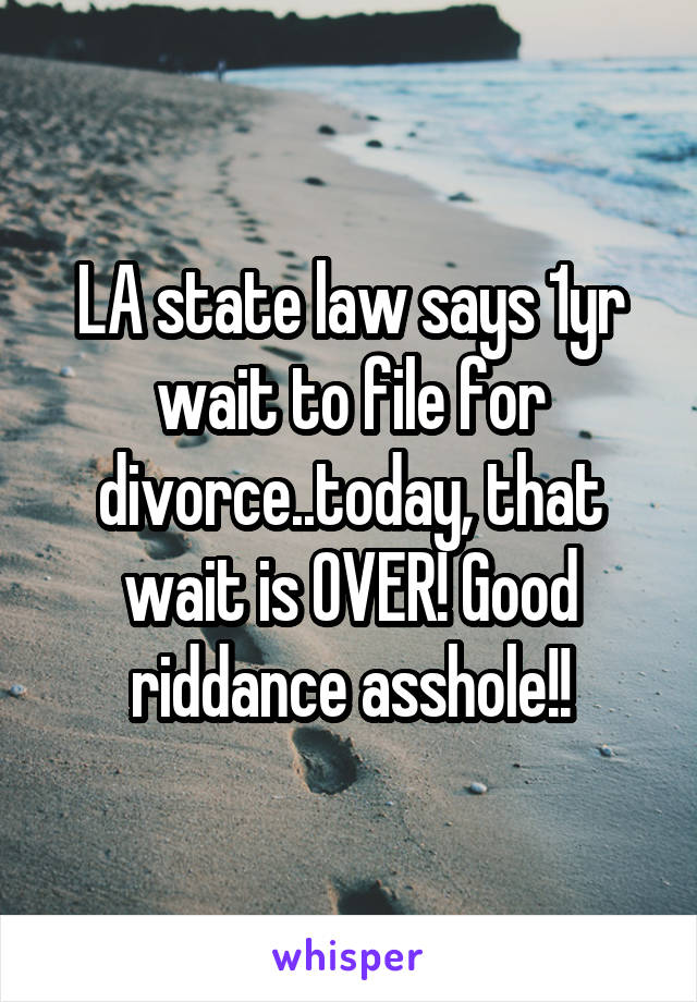 LA state law says 1yr wait to file for divorce..today, that wait is OVER! Good riddance asshole!!