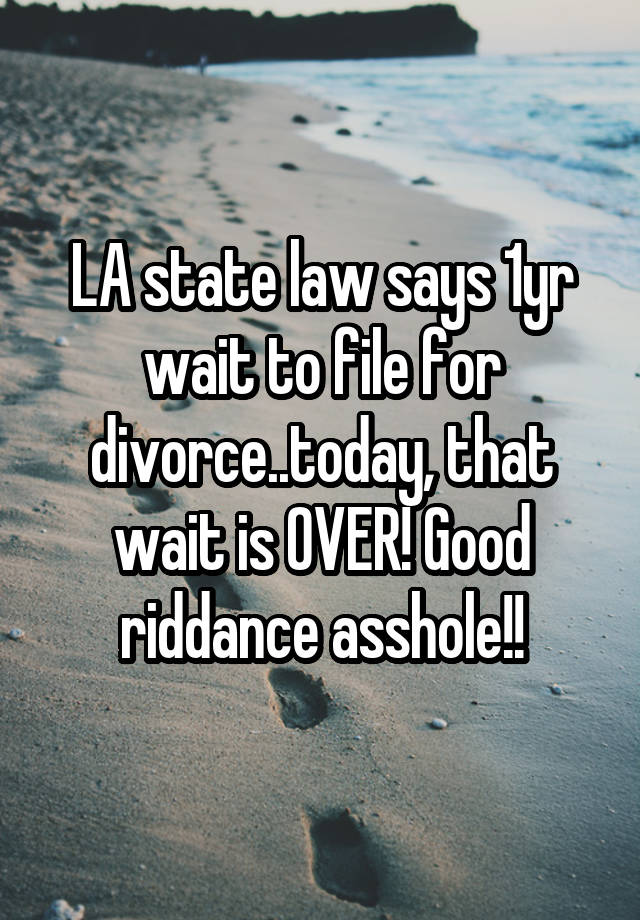 LA state law says 1yr wait to file for divorce..today, that wait is OVER! Good riddance asshole!!