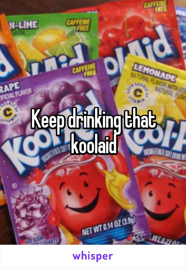 Keep drinking that koolaid