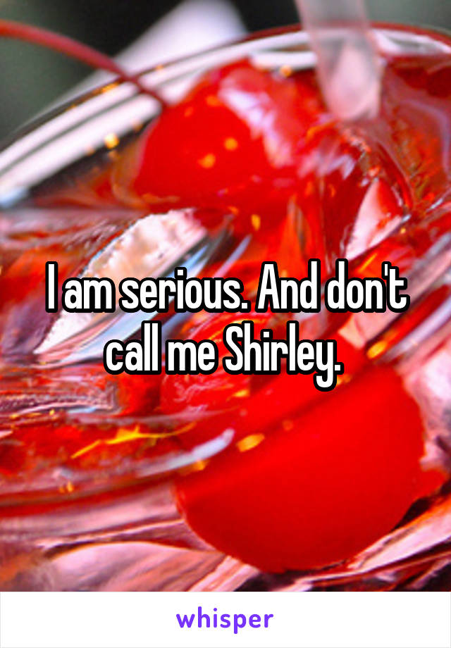 I am serious. And don't call me Shirley. 