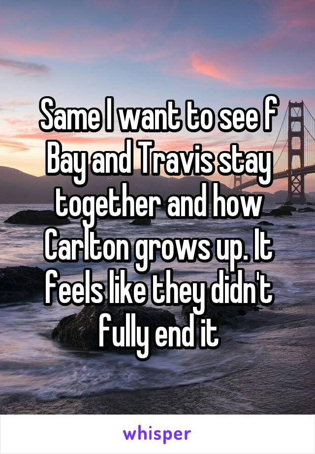 Same I want to see f Bay and Travis stay together and how Carlton grows up. It feels like they didn't fully end it