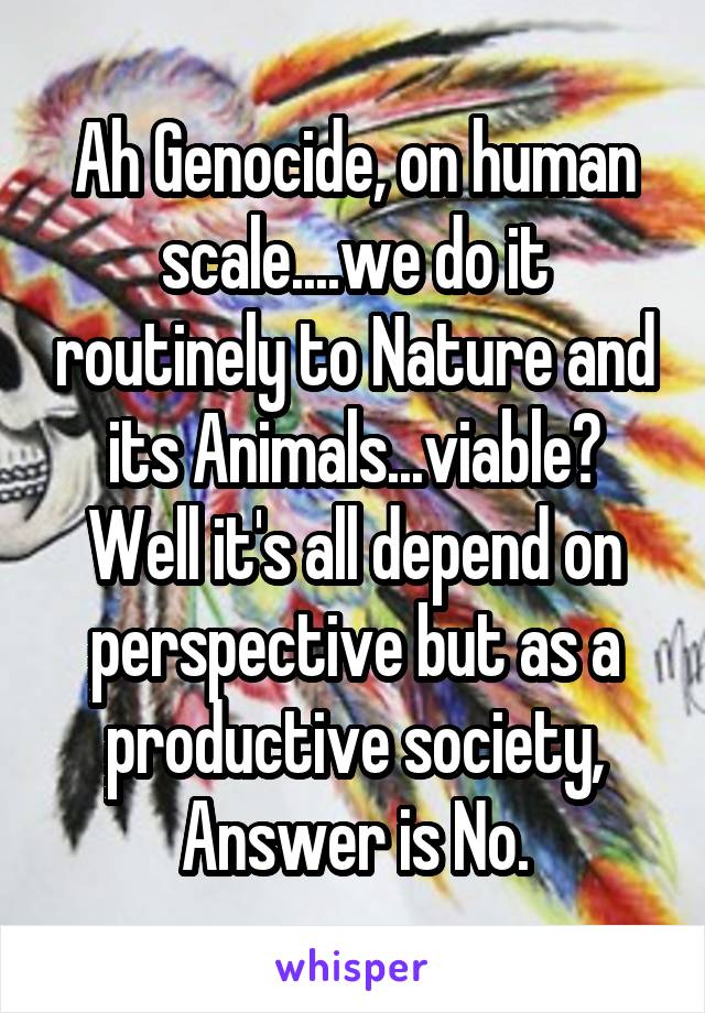 Ah Genocide, on human scale....we do it routinely to Nature and its Animals...viable? Well it's all depend on perspective but as a productive society, Answer is No.