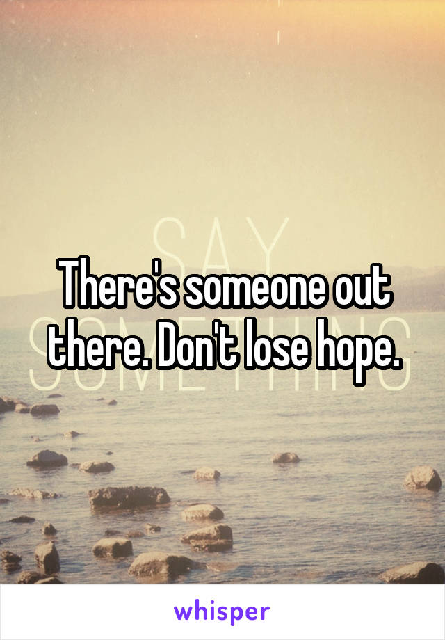 There's someone out there. Don't lose hope.