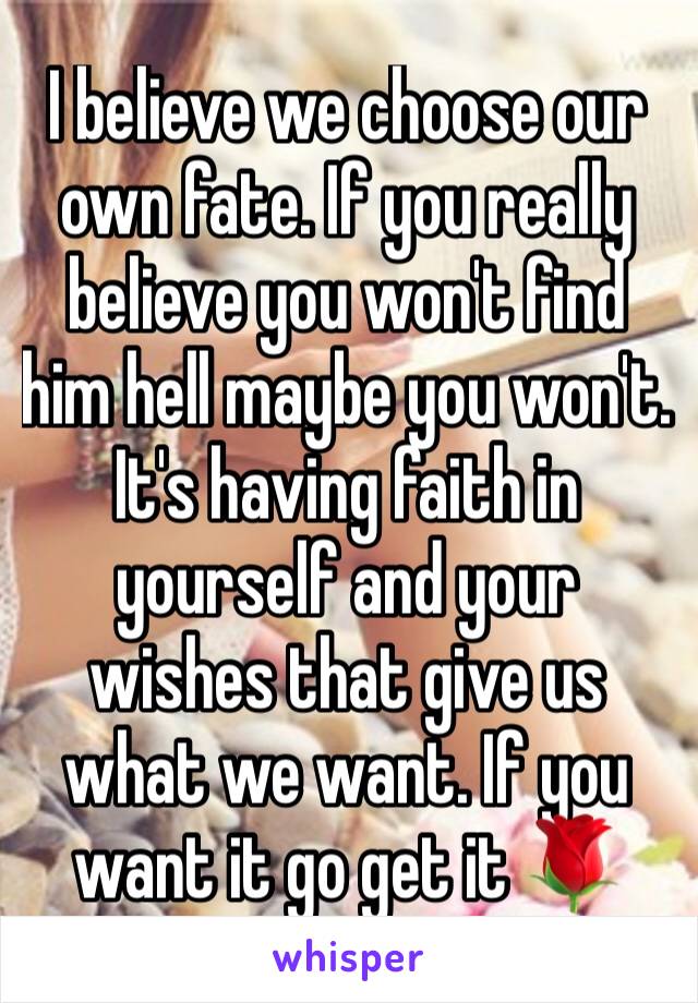 I believe we choose our own fate. If you really believe you won't find him hell maybe you won't. It's having faith in yourself and your wishes that give us what we want. If you want it go get it 🌹