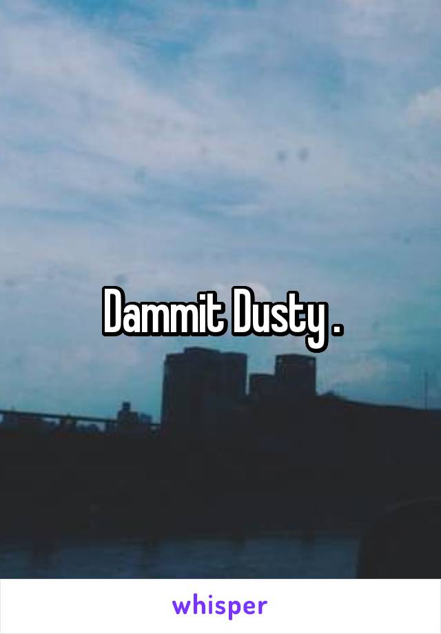 Dammit Dusty .