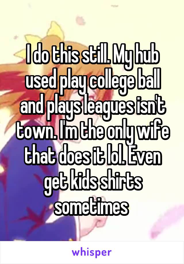 I do this still. My hub used play college ball and plays leagues isn't town. I'm the only wife that does it lol. Even get kids shirts sometimes 