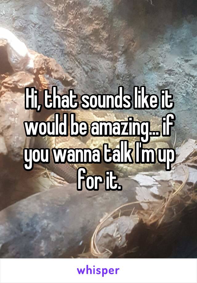 Hi, that sounds like it would be amazing... if you wanna talk I'm up for it.