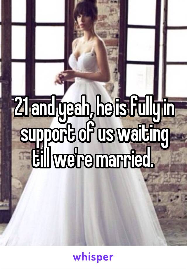 21 and yeah, he is fully in support of us waiting till we're married. 