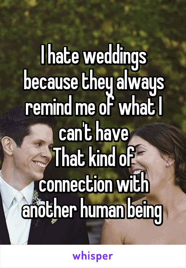I hate weddings because they always remind me of what I can't have
That kind of connection with another human being 