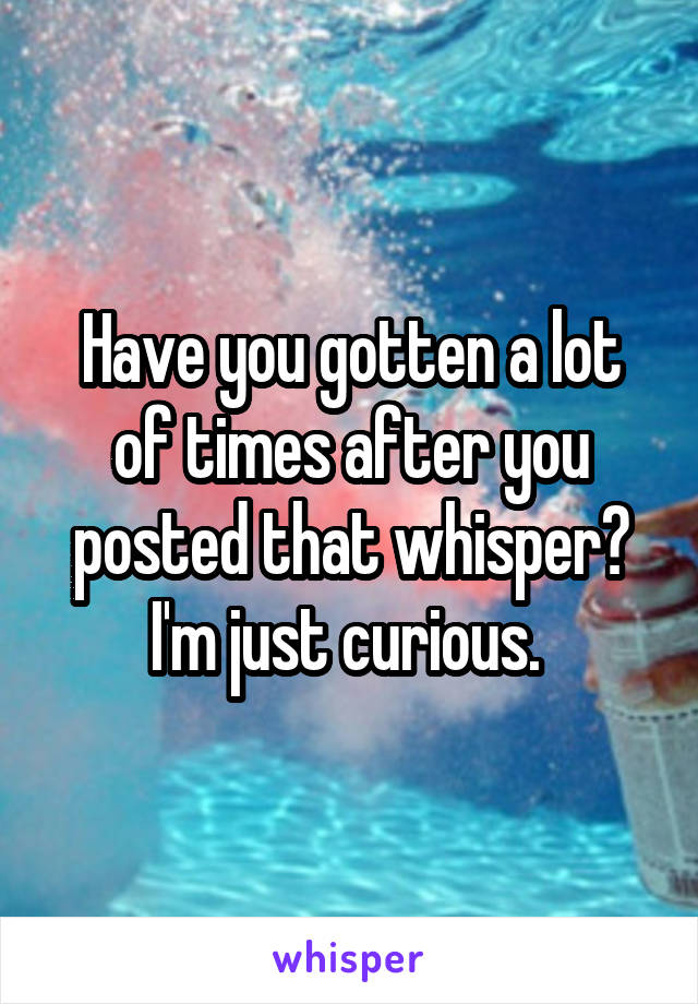 Have you gotten a lot of times after you posted that whisper? I'm just curious. 