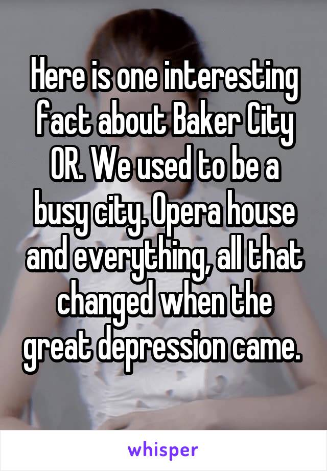 Here is one interesting fact about Baker City OR. We used to be a busy city. Opera house and everything, all that changed when the great depression came.  